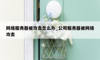 网络服务器被攻击怎么办_公司服务器被网络攻击