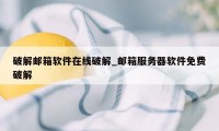 破解邮箱软件在线破解_邮箱服务器软件免费破解