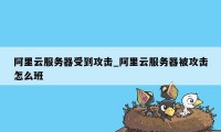 阿里云服务器受到攻击_阿里云服务器被攻击怎么班