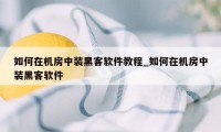 如何在机房中装黑客软件教程_如何在机房中装黑客软件