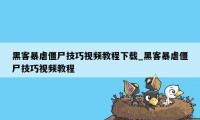 黑客暴虐僵尸技巧视频教程下载_黑客暴虐僵尸技巧视频教程