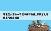 苹果怎么清除木马程序缓存数据_苹果怎么清除木马程序缓存