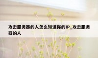 攻击服务器的人怎么知道你的IP_攻击服务器的人