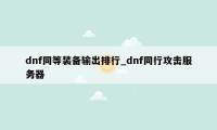 dnf同等装备输出排行_dnf同行攻击服务器