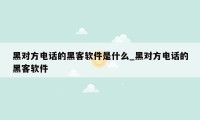 黑对方电话的黑客软件是什么_黑对方电话的黑客软件