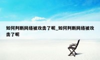 如何判断网络被攻击了呢_如何判断网络被攻击了呢