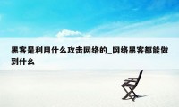 黑客是利用什么攻击网络的_网络黑客都能做到什么