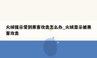 火绒提示受到黑客攻击怎么办_火绒显示被黑客攻击