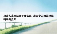 攻击人家网站属于什么罪_攻击个人网站违法吗吗判几年