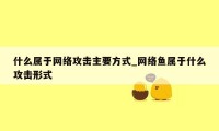 什么属于网络攻击主要方式_网络鱼属于什么攻击形式