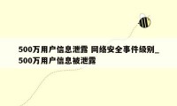 500万用户信息泄露 网络安全事件级别_500万用户信息被泄露