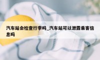 汽车站会检查行李吗_汽车站可以泄露乘客信息吗