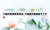 中国的最强黑客是谁_中国最厉害黑客干了什么