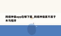 网络神偷app在哪下载_网络神偷属不属于木马程序