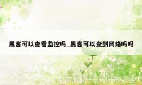 黑客可以查看监控吗_黑客可以查到网络吗吗