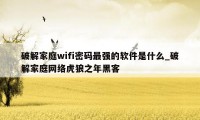 破解家庭wifi密码最强的软件是什么_破解家庭网络虎狼之年黑客