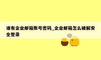 谁有企业邮箱账号密码_企业邮箱怎么破解安全登录