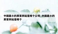 中国最小的黑客网站是哪个公司_中国最小的黑客网站是哪个