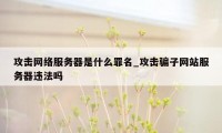 攻击网络服务器是什么罪名_攻击骗子网站服务器违法吗