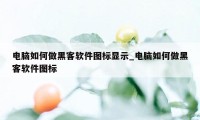 电脑如何做黑客软件图标显示_电脑如何做黑客软件图标