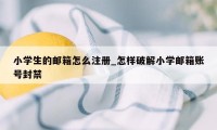 小学生的邮箱怎么注册_怎样破解小学邮箱账号封禁