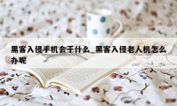 黑客入侵手机会干什么_黑客入侵老人机怎么办呢