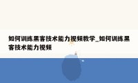 如何训练黑客技术能力视频教学_如何训练黑客技术能力视频