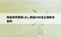 网站如何使用cdn_网站CDN怎么做防攻击吗