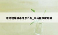 木马程序删不掉怎么办_木马程序被卸载